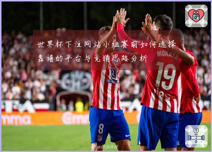 世界杯下注网站小组赛前如何选择靠谱的平台与竞猜思路分析