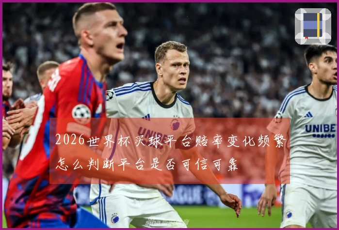 2026世界杯买球平台赔率变化频繁怎么判断平台是否可信可靠