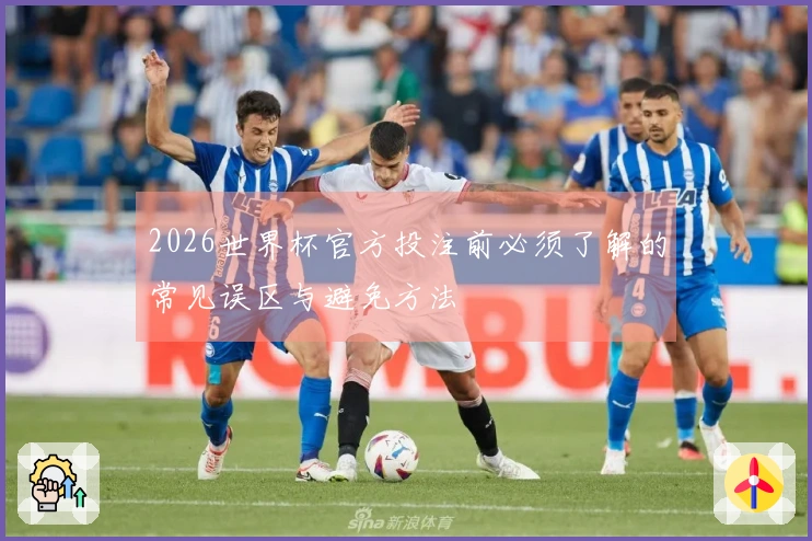 2026世界杯官方投注前必须了解的常见误区与避免方法