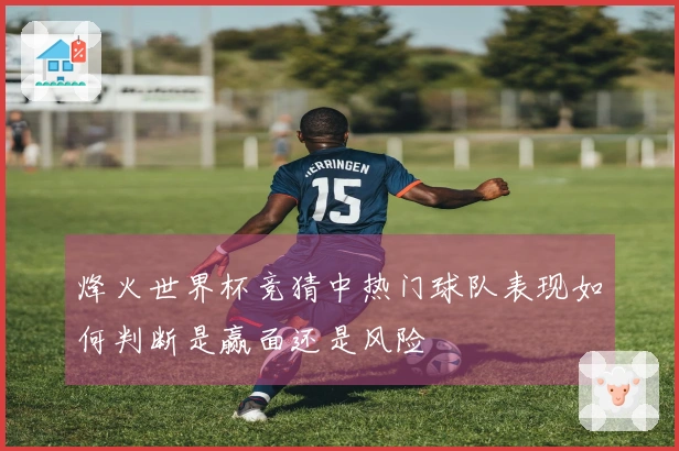 烽火世界杯竞猜中热门球队表现如何判断是赢面还是风险