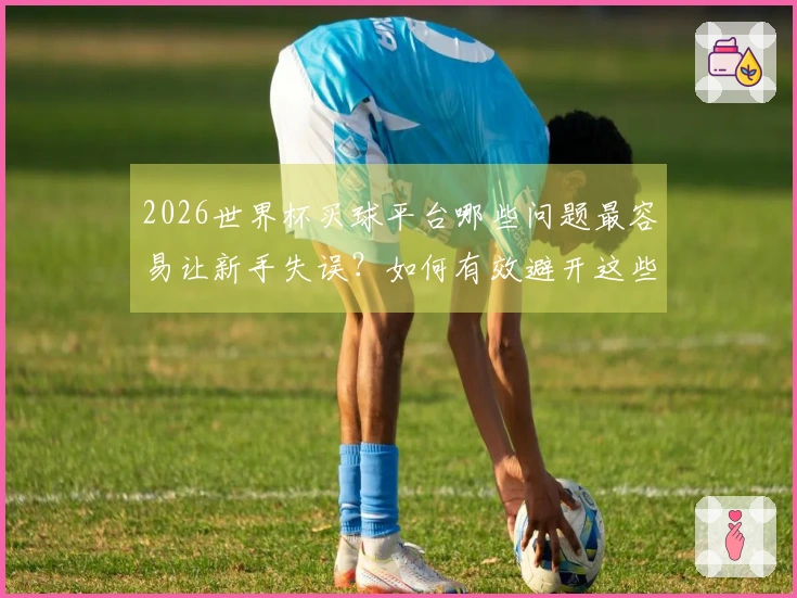 2026世界杯买球平台哪些问题最容易让新手失误?如何有效避开这些陷阱?