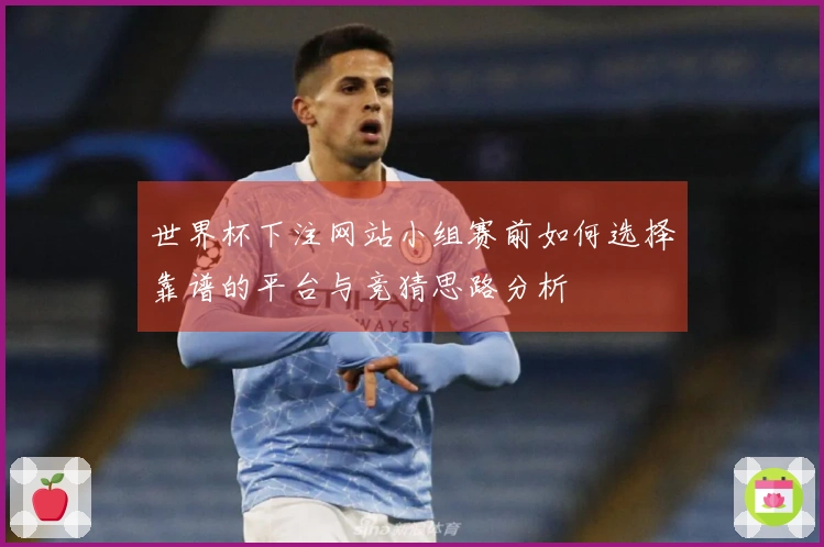 世界杯下注网站小组赛前如何选择靠谱的平台与竞猜思路分析