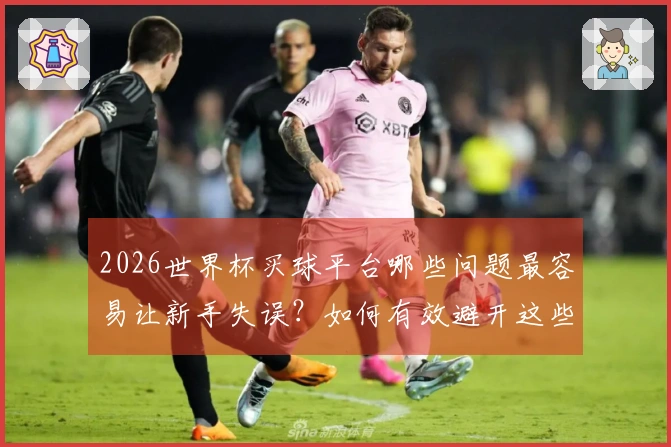 2026世界杯买球平台哪些问题最容易让新手失误？如何有效避开这些陷阱？