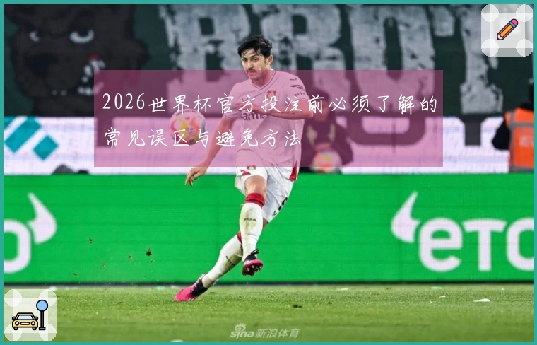 2026世界杯官方投注前必须了解的常见误区与避免方法