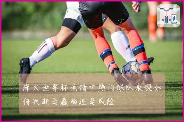 烽火世界杯竞猜中热门球队表现如何判断是赢面还是风险