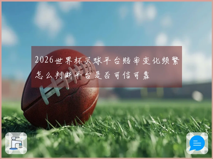 2026世界杯买球平台赔率变化频繁怎么判断平台是否可信可靠