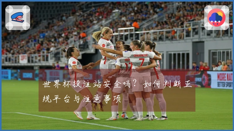 世界杯投注站安全吗？如何判断正规平台与注意事项